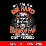 I am a die hard Denver Broncos your approval is not required svg eps dxf png file ,di ,eps,dxf,png file , digital download