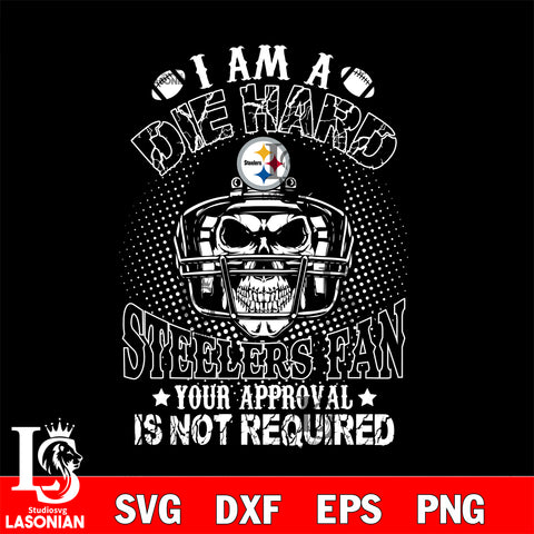 I am a die hard Pittsburgh Steelers your approval is not required svg eps dxf png file ,di ,eps,dxf,png file , digital download