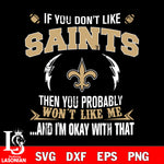 If you don't like New Orleans Saints then you probably won't like me...and am okay with that svg,eps,dxf,png file , digital download