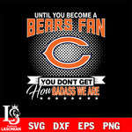 Until you become a NFL fan you don't get how dabass we are Chicago Bears svg ,eps,dxf,png file , digital download