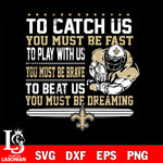 To catch us you must be fast....you must be dreaming New Orleans saints svg,eps,dxf,png file , digital download