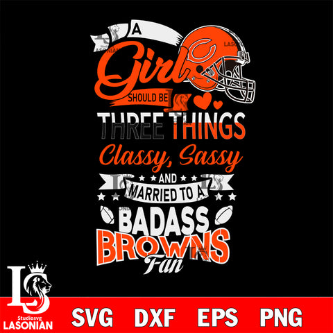 Cleveland Browns Nfl Football A Girl Should Be Three Things Classy Sassy And A Be Badass Fan SVG , NFL svg eps dxf png file, digital download , Instant Download