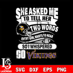 She asked me to tell her two words every girl wants to hear so i whispered go Minnesota Vikings svg eps dxf png file, Digital Download , Instant Download