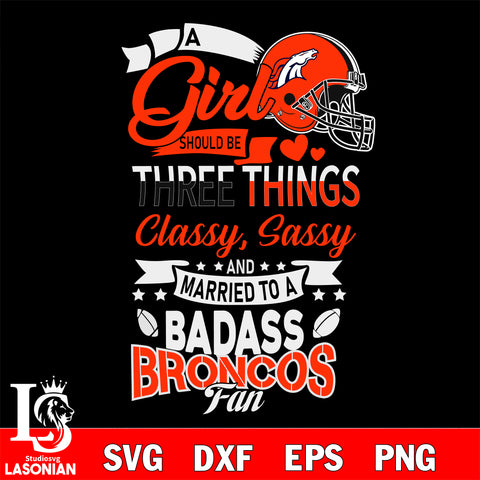 Denver Broncos Nfl Football A Girl Should Be Three Things Classy Sassy And A Be Badass Fan SVG , NFL svg eps dxf png file, digital download , Instant Download