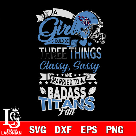 Tennessee Titans Nfl Football A Girl Should Be Three Things Classy Sassy And A Be Badass Fan SVG , NFL svg eps dxf png file, digital download , Instant Download