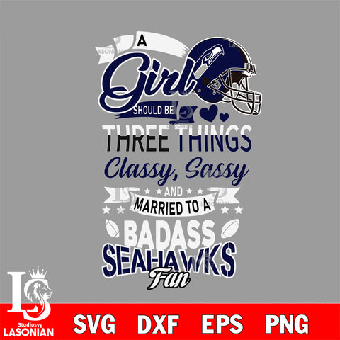 Seattle Seahawks Nfl Football A Girl Should Be Three Things Classy Sassy And A Be Badass Fan SVG , NFL svg eps dxf png file, digital download , Instant Download