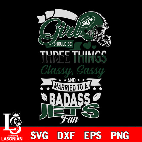 New York Jets Nfl Football A Girl Should Be Three Things Classy Sassy And A Be Badass Fan SVG , NFL svg eps dxf png file, digital download , Instant Download