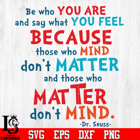 Be who you are and say what you feel BECAUSE those who MIND don't MATT ...