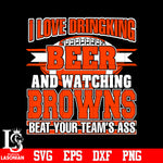 I Love Dringking Beer And Watching Browns Beat Your Team's Ass svg eps dxf png file
